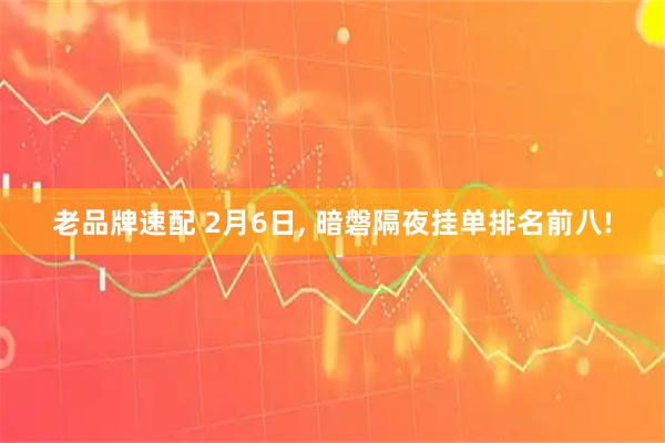 老品牌速配 2月6日, 暗磐隔夜挂单排名前八!