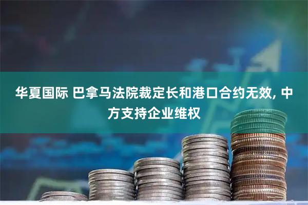 华夏国际 巴拿马法院裁定长和港口合约无效, 中方支持企业维权
