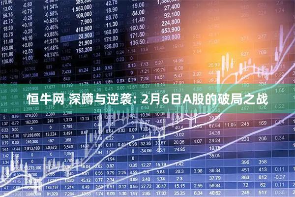 恒牛网 深蹲与逆袭: 2月6日A股的破局之战