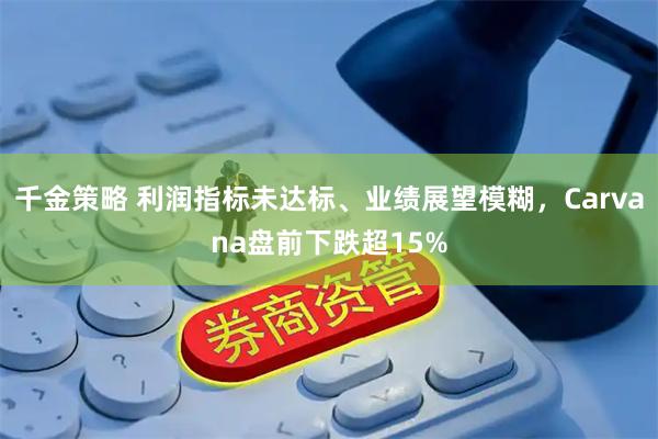 千金策略 利润指标未达标、业绩展望模糊，Carvana盘前下跌超15%