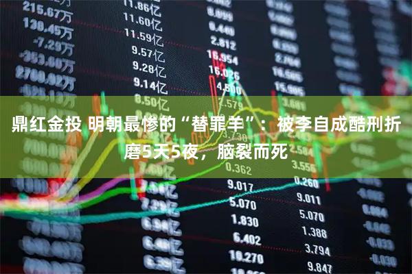 鼎红金投 明朝最惨的“替罪羊”：被李自成酷刑折磨5天5夜，脑裂而死