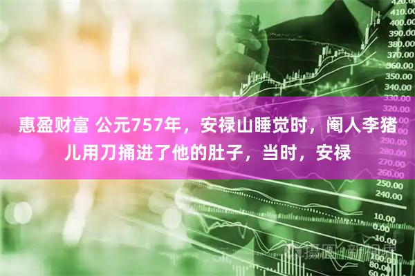惠盈财富 公元757年，安禄山睡觉时，阉人李猪儿用刀捅进了他的肚子，当时，安禄