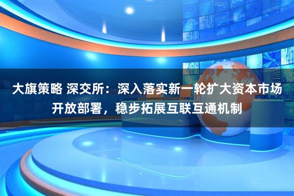 大旗策略 深交所：深入落实新一轮扩大资本市场开放部署，稳步拓展互联互通机制