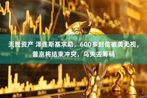 天胜资产 泽连斯基求助,600多封信被美无视,普京将结束冲突,乌失去筹码