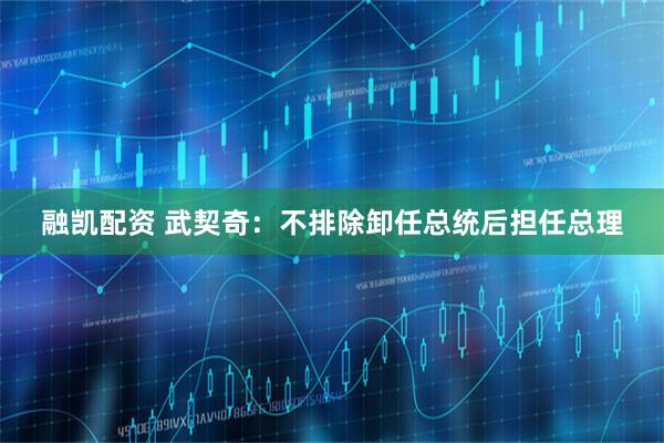 融凯配资 武契奇：不排除卸任总统后担任总理