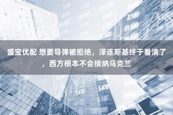 盛宝优配 想要导弹被拒绝,泽连斯基终于看清了,西方根本不会接纳乌克兰