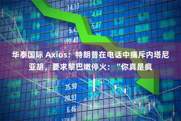 华泰国际 Axios：特朗普在电话中痛斥内塔尼亚胡，要求黎巴嫩停火：“你真是疯