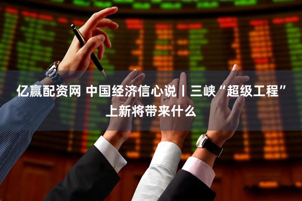 亿赢配资网 中国经济信心说丨三峡“超级工程”上新将带来什么