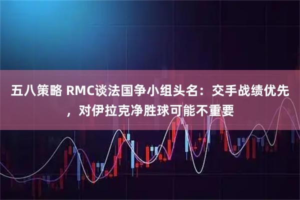 五八策略 RMC谈法国争小组头名：交手战绩优先，对伊拉克净胜球可能不重要