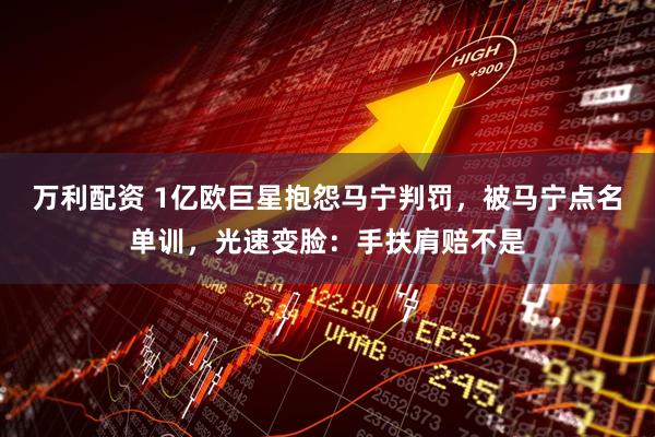 万利配资 1亿欧巨星抱怨马宁判罚,被马宁点名单训,光速变脸:手扶肩赔不是