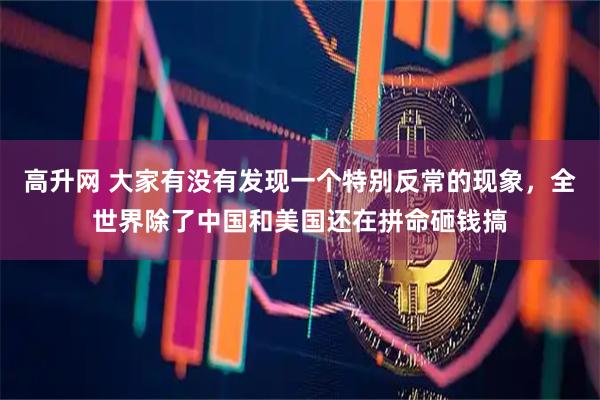 高升网 大家有没有发现一个特别反常的现象，全世界除了中国和美国还在拼命砸钱搞