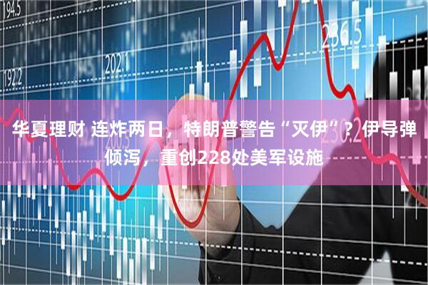 华夏理财 连炸两日,特朗普警告“灭伊”?伊导弹倾泻,重创228处美军设施