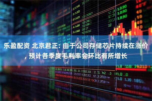 乐盈配资 北京君正: 由于公司存储芯片持续在涨价, 预计各季度毛利率会环比有所增长