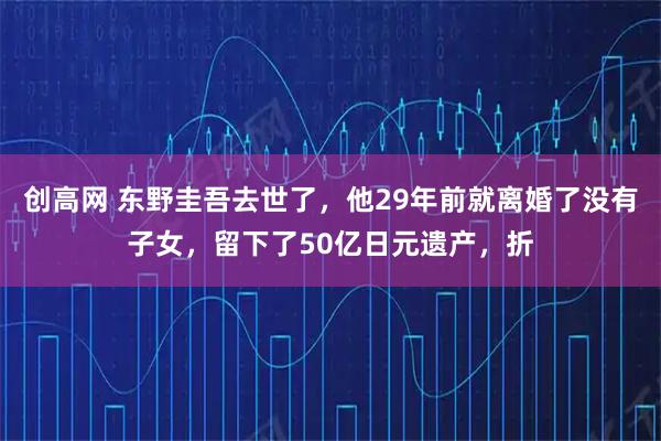 创高网 东野圭吾去世了,他29年前就离婚了没有子女,留下了50亿日元遗产,折