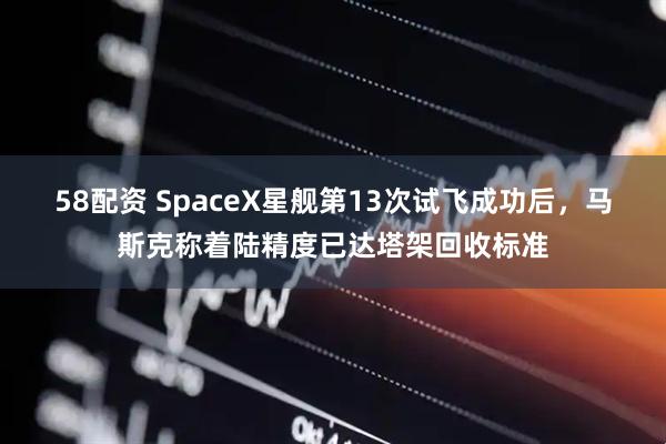 58配资 SpaceX星舰第13次试飞成功后,马斯克称着陆精度已达塔架回收标准