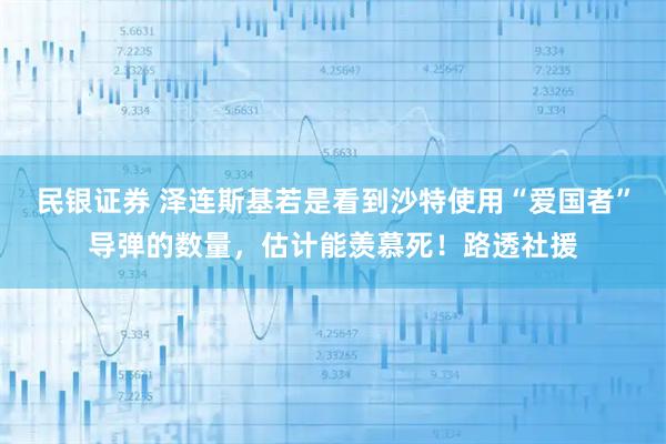 民银证券 泽连斯基若是看到沙特使用“爱国者”导弹的数量，估计能羡慕死！路透社援