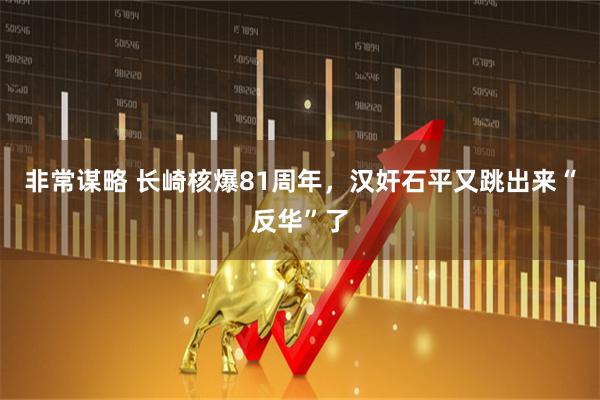 非常谋略 长崎核爆81周年，汉奸石平又跳出来“反华”了