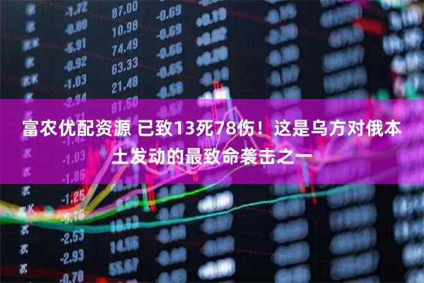 富农优配资源 已致13死78伤！这是乌方对俄本土发动的最致命袭击之一