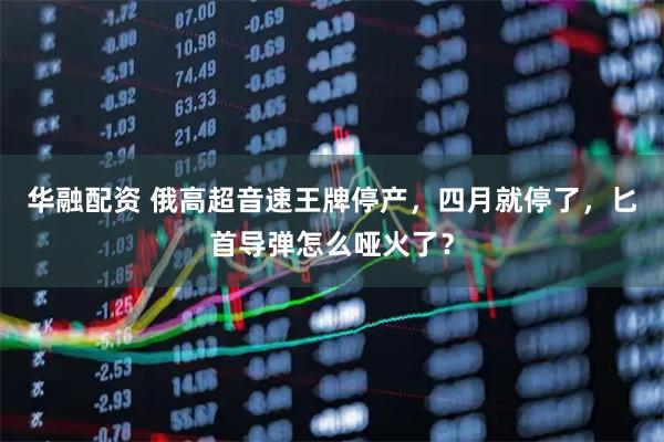 华融配资 俄高超音速王牌停产，四月就停了，匕首导弹怎么哑火了？